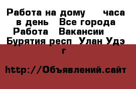 Работа на дому 2-3 часа в день - Все города Работа » Вакансии   . Бурятия респ.,Улан-Удэ г.